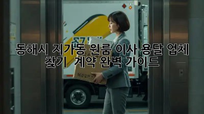 동해시 지가동 원룸 이사, 용달 업체 찾기 & 계약 완벽 가이드!